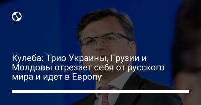 Кулеба: Трио Украины, Грузии и Молдовы отрезает себя от русского мира и идет в Европу