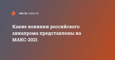 Какие новинки российского авиапрома представлены на МАКС-2021