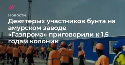 Девятерых участников бунта на амурском заводе «Газпрома» приговорили к 1,5 годам колонии