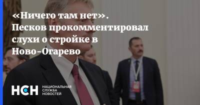 «Ничего там нет». Песков прокомментировал слухи о стройке в Ново-Огарево