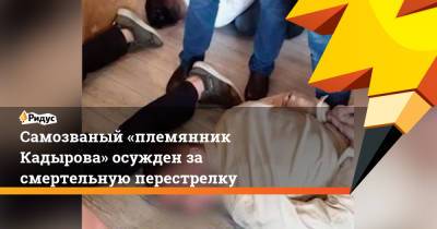 Самозваный «племянник Кадырова» осужден за смертельную перестрелку