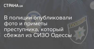 В полиции опубликовали фото и приметы преступника, который сбежал из СИЗО Одессы
