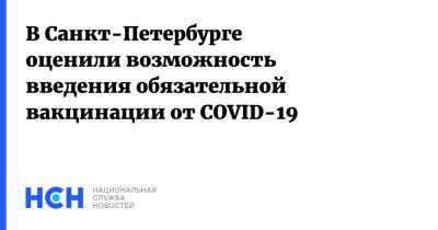 В Санкт-Петербурге оценили возможность введения обязательной вакцинации от COVID-19