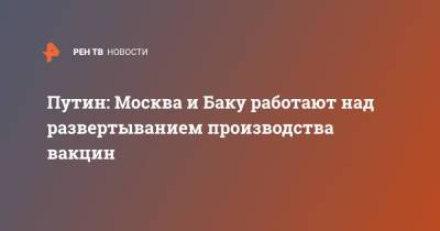Путин: Москва и Баку работают над развертыванием производства вакцин