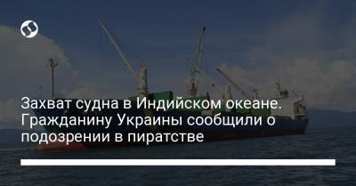 Захват судна в Индийском океане. Гражданину Украины сообщили о подозрении в пиратстве