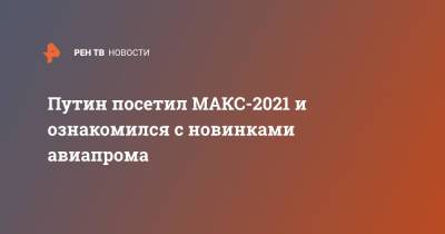 Путин посетил МАКС-2021 и ознакомился с новинками авиапрома