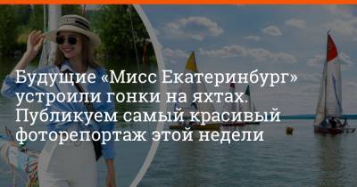Будущие «Мисс Екатеринбург» устроили гонки на яхтах. Публикуем самый красивый фоторепортаж этой недели