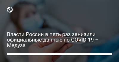 Власти России в пять раз занизили официальные данные по COVID-19 – Медуза