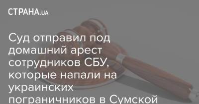 Суд отправил под домашний арест сотрудников СБУ, которые напали на украинских пограничников в Сумской области