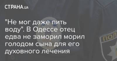 "Не мог даже пить воду". В Одессе отец едва не заморил морил голодом сына для его духовного лечения