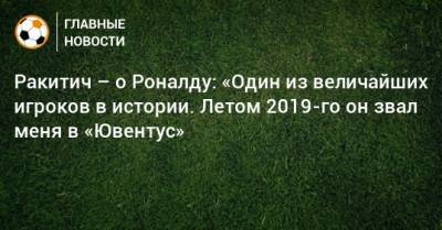 Иван Ракитич - Ракитич – о Роналду: «Один из величайших игроков в истории. Летом 2019-го он звал меня в «Ювентус» - bombardir.ru
