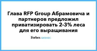Глава RFP Group Абрамовича и партнеров предложил приватизировать 2-3% леса для его выращивания