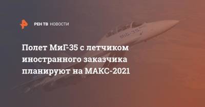Полет МиГ-35 с летчиком иностранного заказчика планируют на МАКС-2021