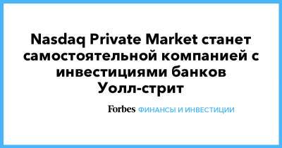 Nasdaq Private Market станет самостоятельной компанией с инвестициями банков Уолл-стрит