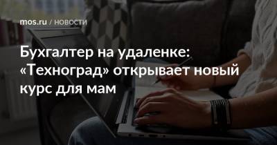 Бухгалтер на удаленке: «Техноград» открывает новый курс для мам - mos.ru - Москва - Техноград