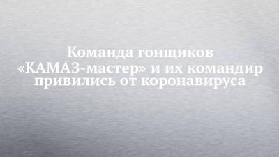 Владимир Чагин - Команда гонщиков «КАМАЗ-мастер» и их командир привились от коронавируса - chelny-izvest.ru