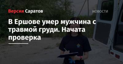 В Ершове умер мужчина с травмой груди. Начата проверка