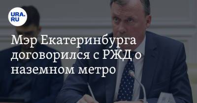 Мэр Екатеринбурга договорился с РЖД о наземном метро