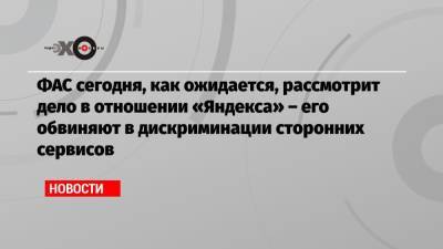 ФАС сегодня, как ожидается, рассмотрит дело в отношении «Яндекса» – его обвиняют в дискриминации сторонних сервисов