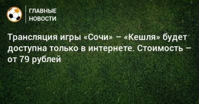 Трансляция игры «Сочи» – «Кешля» будет доступна только в интернете. Стоимость – от 79 рублей