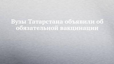 Вузы Татарстана объявили об обязательной вакцинации
