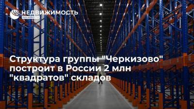 Структура группы "Черкизово" построит в России 2 млн "квадратов" складов