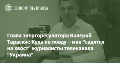 Глава энергорегулятора Валерий Тарасюк: Куда не поеду – мне "садятся на хвост" журналисты телеканала "Украина"