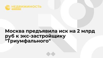 Москва предъявила иск на 2 млрд руб к экс-застройщику "Триумфального"