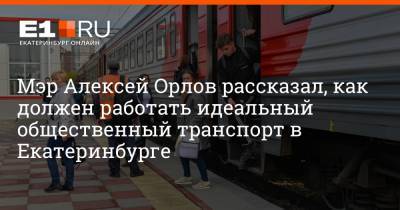 Мэр Алексей Орлов рассказал, как должен работать идеальный общественный транспорт в Екатеринбурге
