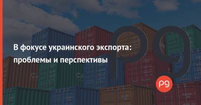 В фокусе украинского экспорта: проблемы и перспективы