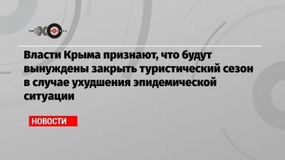 Власти Крыма признают, что будут вынуждены закрыть туристический сезон в случае ухудшения эпидемической ситуации
