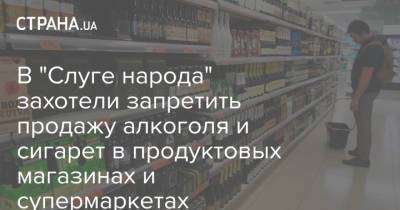 В "Слуге народа" захотели запретить продажу алкоголя и сигарет в продуктовых магазинах и супермаркетах
