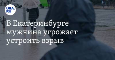 В Екатеринбурге мужчина угрожает устроить взрыв