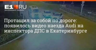 Протащил за собой по дороге: появилось видео наезда Audi на инспектора ДПС в Екатеринбурге