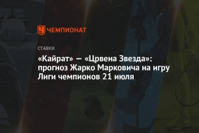 «Кайрат» — «Црвена Звезда»: прогноз Жарко Марковича на игру Лиги чемпионов 21 июля