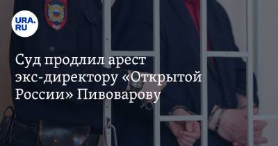 Суд продлил арест экс-директору «Открытой России» Пивоварову