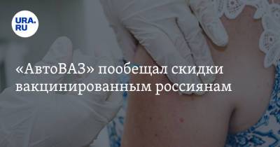 «АвтоВАЗ» пообещал скидки вакцинированным россиянам