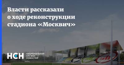 Власти рассказали о ходе реконструкции стадиона «Москвич»
