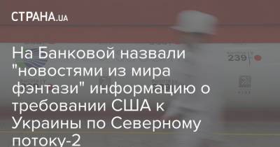 На Банковой назвали "новостями из мира фэнтази" информацию о требовании США к Украины по Северному потоку-2