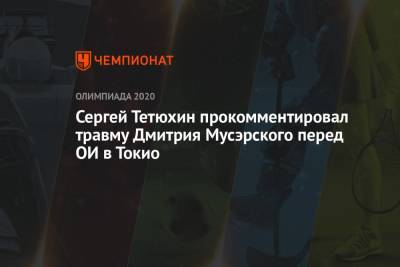 Сергей Тетюхин прокомментировал травму Дмитрия Мусэрского перед ОИ в Токио