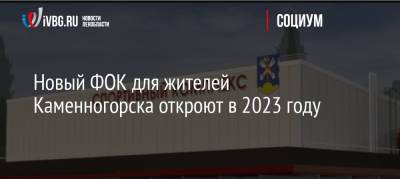 Новый ФОК для жителей Каменногорска откроют в 2023 году
