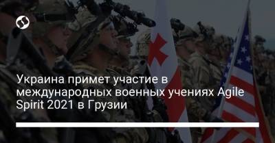 Украина примет участие в международных военных учениях Agile Spirit 2021 в Грузии