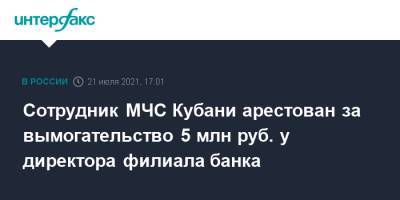 Сотрудник МЧС Кубани арестован за вымогательство 5 млн руб. у директора филиала банка