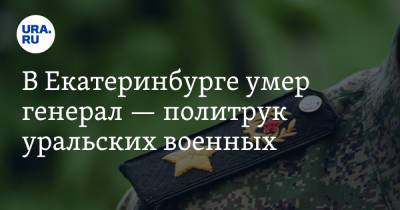 В Екатеринбурге умер генерал — политрук уральских военных
