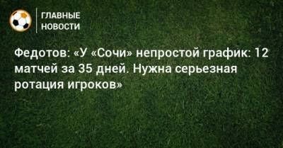 Федотов: «У «Сочи» непростой график: 12 матчей за 35 дней. Нужна серьезная ротация игроков»