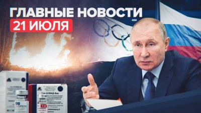 Новости дня — 21 июля: заявления Путина о ходе вакцинации от COVID-19, режим ЧС в Карелии, наводнение в Китае