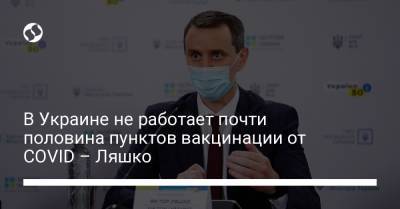 В Украине не работает почти половина пунктов вакцинации от COVID – Ляшко