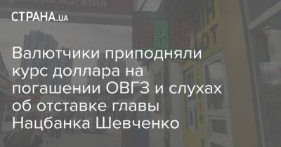 Валютчики приподняли курс доллара на погашении ОВГЗ и слухах об отставке главы Нацбанка Шевченко