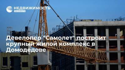 Девелопер "Самолет" построит крупный жилой комплекс в Домодедове