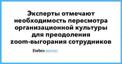 Эксперты отмечают необходимость пересмотра организационной культуры для преодоления zoom-выгорания сотрудников - forbes.ru